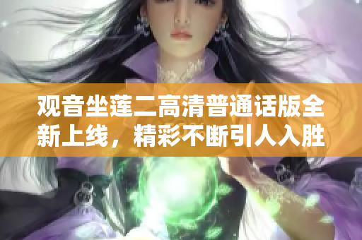 观音坐莲二高清普通话版全新上线，精彩不断引人入胜