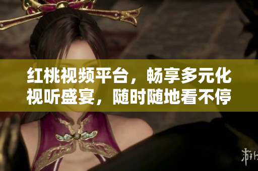 红桃视频平台，畅享多元化视听盛宴，随时随地看不停