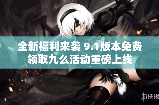 全新福利来袭 9.1版本免费领取九么活动重磅上线