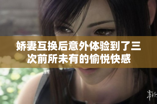 娇妻互换后意外体验到了三次前所未有的愉悦快感