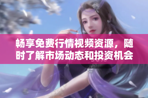 畅享免费行情视频资源，随时了解市场动态和投资机会