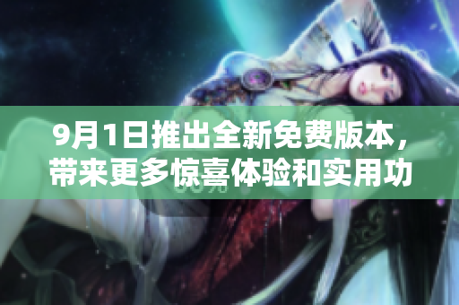 9月1日推出全新免费版本，带来更多惊喜体验和实用功能