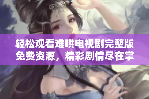 轻松观看难哄电视剧完整版免费资源，精彩剧情尽在掌握之中