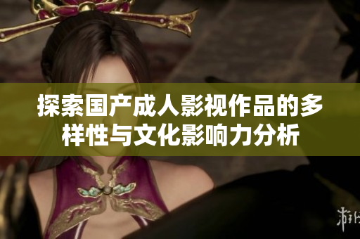 探索国产成人影视作品的多样性与文化影响力分析