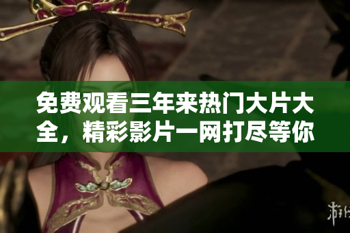 免费观看三年来热门大片大全，精彩影片一网打尽等你来欣赏