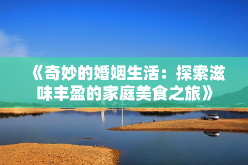 《奇妙的婚姻生活：探索滋味丰盈的家庭美食之旅》