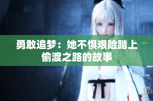 勇敢追梦：她不惧艰险踏上偷渡之路的故事
