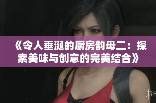《令人垂涎的厨房韵母二：探索美味与创意的完美结合》