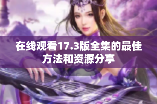 在线观看17.3版全集的最佳方法和资源分享