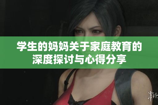 学生的妈妈关于家庭教育的深度探讨与心得分享
