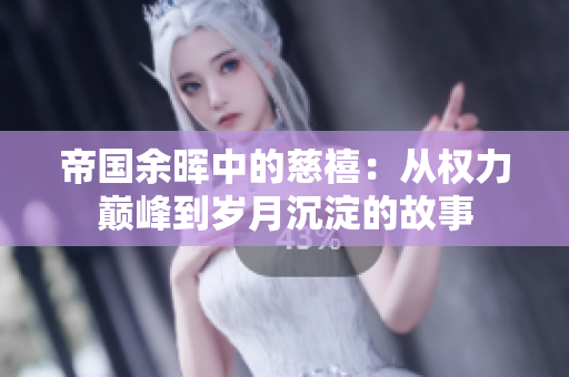 帝国余晖中的慈禧：从权力巅峰到岁月沉淀的故事