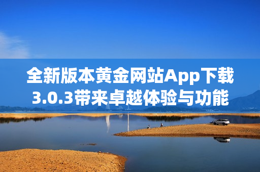 全新版本黄金网站App下载3.0.3带来卓越体验与功能提升