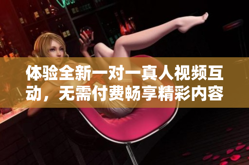 体验全新一对一真人视频互动，无需付费畅享精彩内容