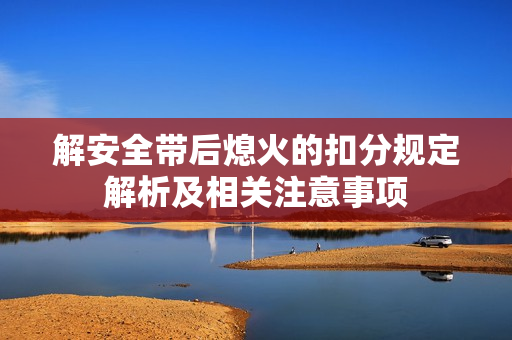 解安全带后熄火的扣分规定解析及相关注意事项