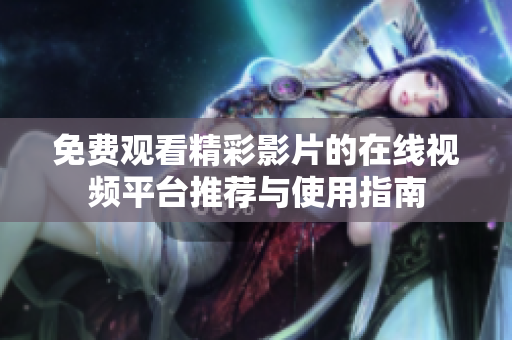免费观看精彩影片的在线视频平台推荐与使用指南