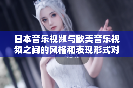 日本音乐视频与欧美音乐视频之间的风格和表现形式对比分析