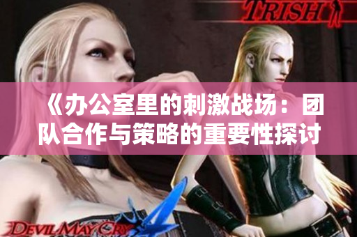 《办公室里的刺激战场：团队合作与策略的重要性探讨》
