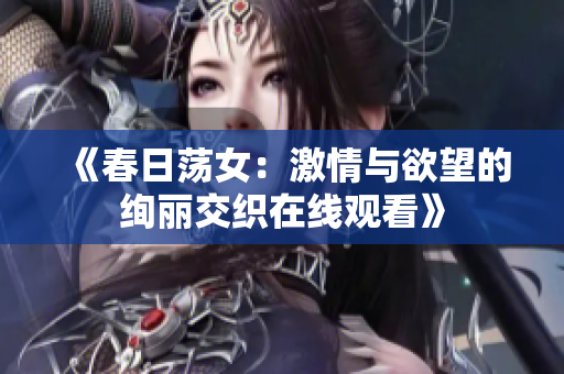 《春日荡女：激情与欲望的绚丽交织在线观看》