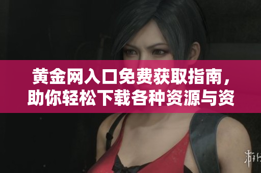 黄金网入口免费获取指南，助你轻松下载各种资源与资讯
