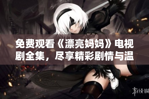 免费观看《漂亮妈妈》电视剧全集，尽享精彩剧情与温情时刻