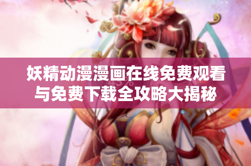 妖精动漫漫画在线免费观看与免费下载全攻略大揭秘