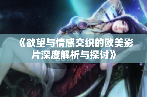 《欲望与情感交织的欧美影片深度解析与探讨》