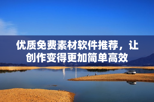 优质免费素材软件推荐，让创作变得更加简单高效