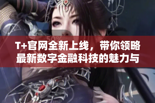 T+官网全新上线，带你领略最新数字金融科技的魅力与机遇