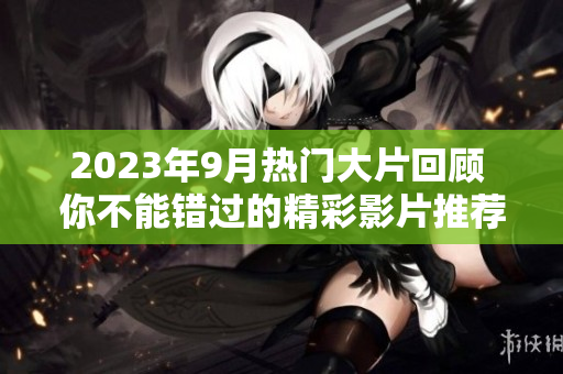 2023年9月热门大片回顾 你不能错过的精彩影片推荐