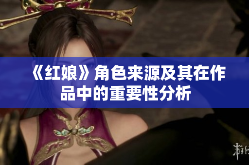 《红娘》角色来源及其在作品中的重要性分析