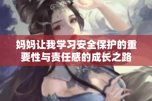 妈妈让我学习安全保护的重要性与责任感的成长之路