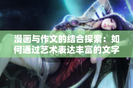 漫画与作文的结合探索：如何通过艺术表达丰富的文字世界