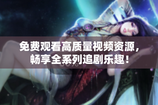 免费观看高质量视频资源，畅享全系列追剧乐趣！