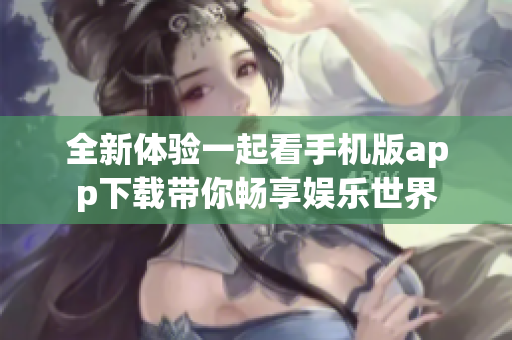 全新体验一起看手机版app下载带你畅享娱乐世界