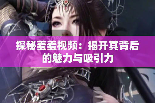探秘羞羞视频：揭开其背后的魅力与吸引力