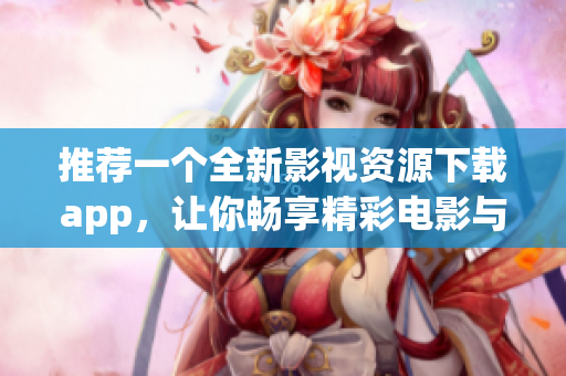 推荐一个全新影视资源下载app，让你畅享精彩电影与剧集