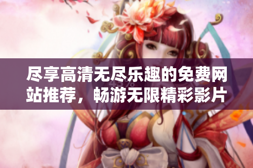 尽享高清无尽乐趣的免费网站推荐，畅游无限精彩影片体验