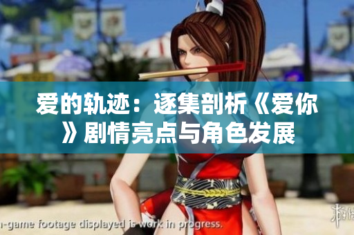 爱的轨迹：逐集剖析《爱你》剧情亮点与角色发展