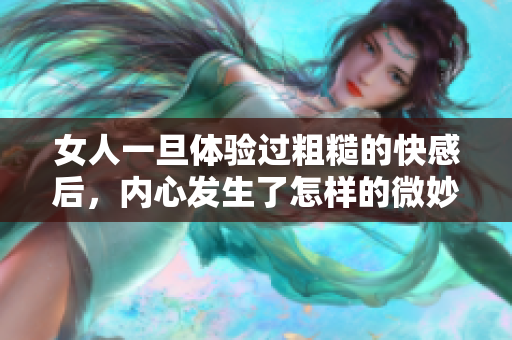 女人一旦体验过粗糙的快感后，内心发生了怎样的微妙变化