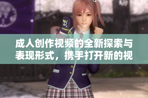 成人创作视频的全新探索与表现形式，携手打开新的视界