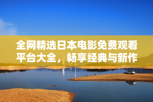 全网精选日本电影免费观看平台大全，畅享经典与新作的无尽魅力