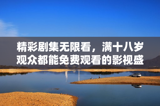 精彩剧集无限看，满十八岁观众都能免费观看的影视盛宴