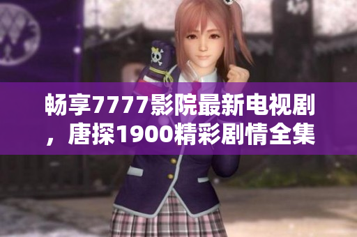 畅享7777影院最新电视剧，唐探1900精彩剧情全集免费观看