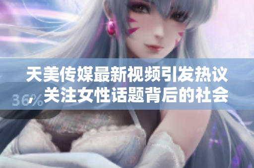天美传媒最新视频引发热议，关注女性话题背后的社会现象