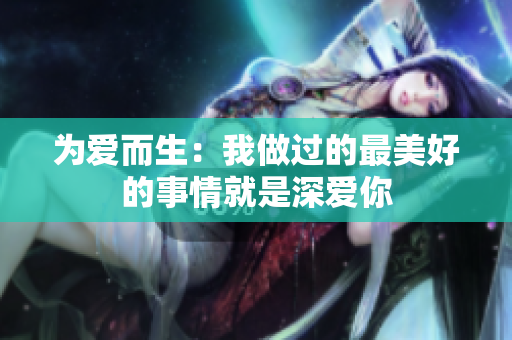 为爱而生：我做过的最美好的事情就是深爱你