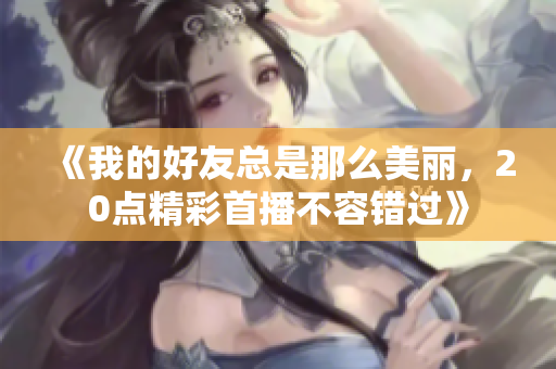 《我的好友总是那么美丽，20点精彩首播不容错过》