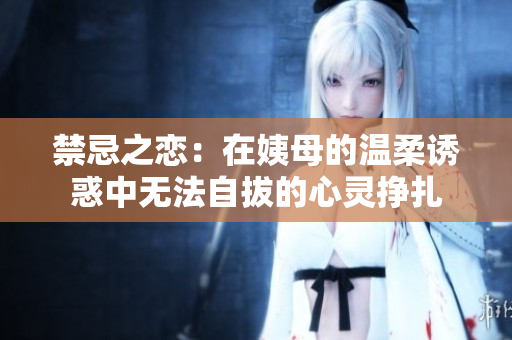 禁忌之恋：在姨母的温柔诱惑中无法自拔的心灵挣扎