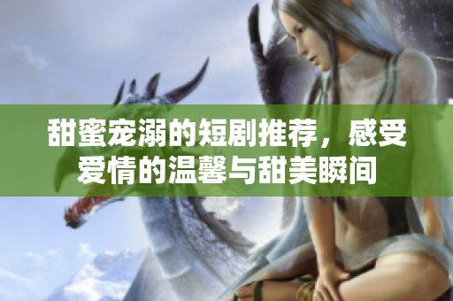 甜蜜宠溺的短剧推荐，感受爱情的温馨与甜美瞬间