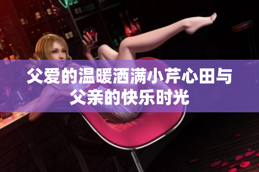 父爱的温暖洒满小芹心田与父亲的快乐时光