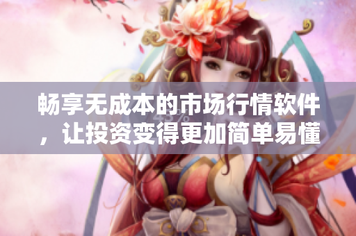 畅享无成本的市场行情软件，让投资变得更加简单易懂